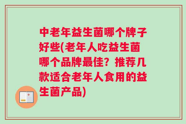 中老年益生菌哪个牌子好些(老年人吃益生菌哪个品牌最佳？推荐几款适合老年人食用的益生菌产品)