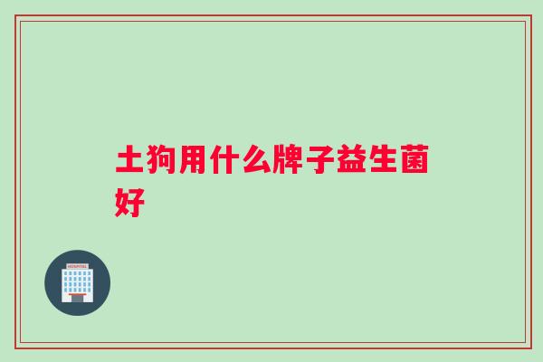 土狗用什么牌子益生菌好