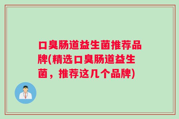 口臭肠道益生菌推荐品牌(精选口臭肠道益生菌，推荐这几个品牌)