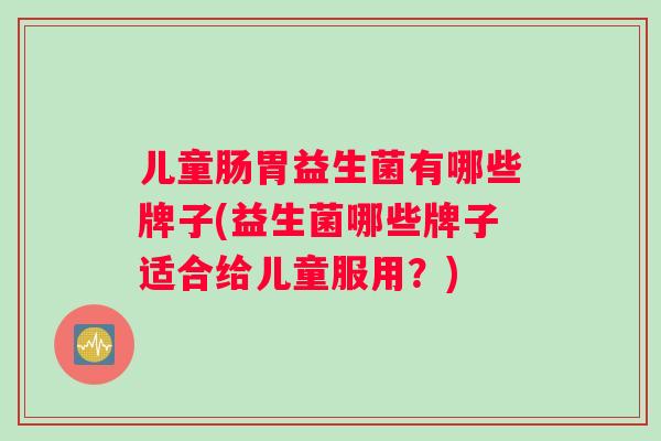 儿童肠胃益生菌有哪些牌子(益生菌哪些牌子适合给儿童服用?) 儿童肠胃益生菌有哪些牌子(益生菌哪些牌子适合给儿童服用?)