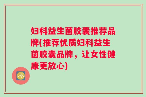 益生菌胶囊推荐品牌(推荐优质益生菌胶囊品牌,让女性健康更放心) 益生菌胶囊推荐品牌(推荐优质益生菌胶囊品牌,让女性健康更放心)