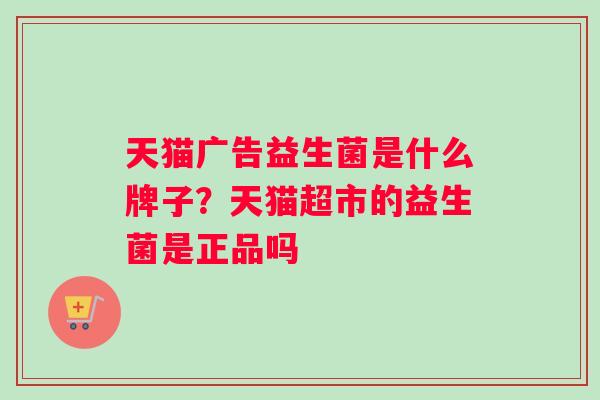 天猫广告益生菌是什么牌子？天猫超市的益生菌是正品吗