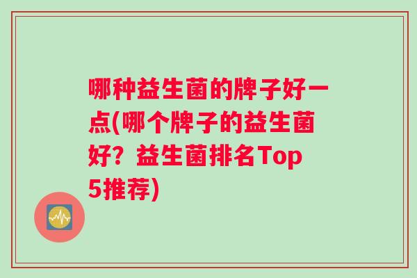 哪种益生菌的牌子好一点(哪个牌子的益生菌好?益生菌排名Top5推荐) 哪种益生菌的牌子好一点(哪个牌子的益生菌好?益生菌排名Top5推荐)