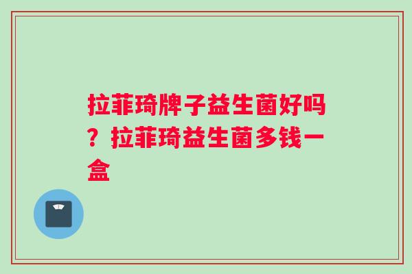 拉菲琦牌子益生菌好吗？拉菲琦益生菌多钱一盒