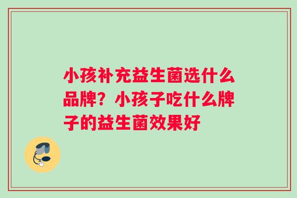 小孩补充益生菌选什么品牌?小孩子吃什么牌子的益生菌效果好 小孩补充益生菌选什么品牌?小孩子吃什么牌子的益生菌效果好