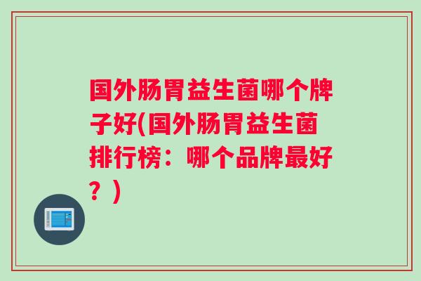 国外肠胃益生菌哪个牌子好(国外肠胃益生菌排行榜:哪个品牌好?) 国外肠胃益生菌哪个牌子好(国外肠胃益生菌排行榜:哪个品牌好?)