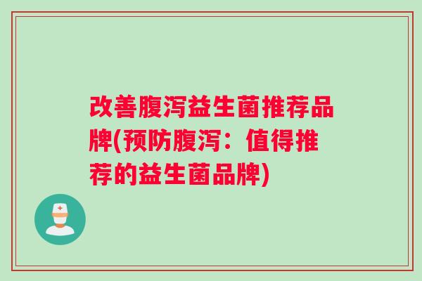 改善腹泻益生菌推荐品牌(预防腹泻：值得推荐的益生菌品牌)