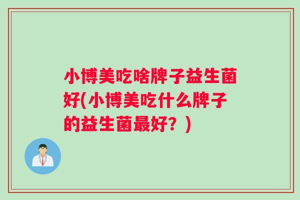 小博美吃啥牌子益生菌好(小博美吃什么牌子的益生菌最好？)