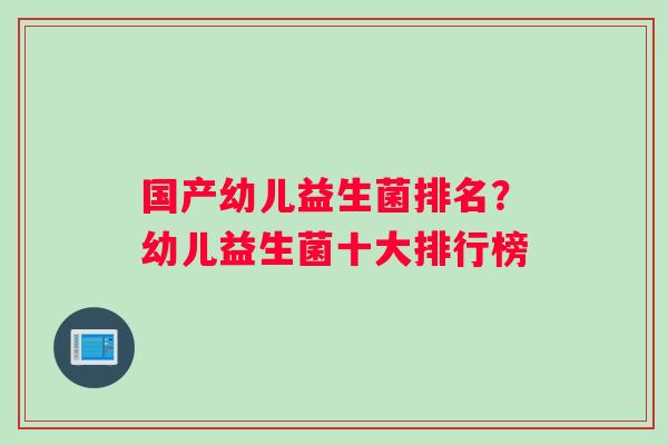 国产幼儿益生菌排名？幼儿益生菌十大排行榜