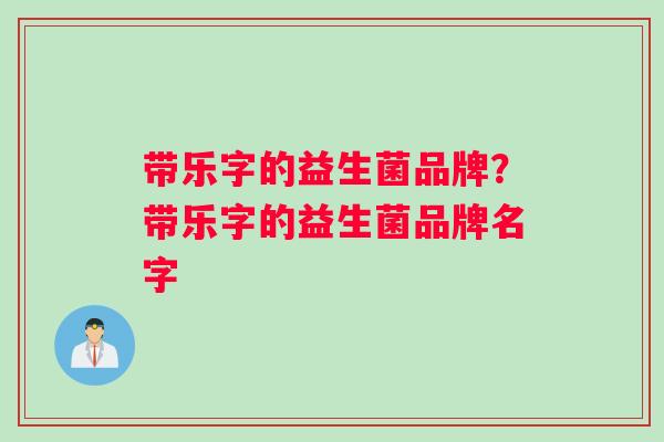 带乐字的益生菌品牌?带乐字的益生菌品牌名字 带乐字的益生菌品牌?带乐字的益生菌品牌名字