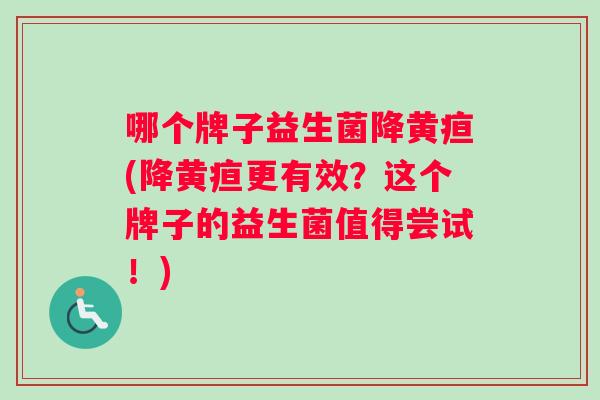 哪个牌子益生菌降黄疸(降黄疸更有效？这个牌子的益生菌值得尝试！)