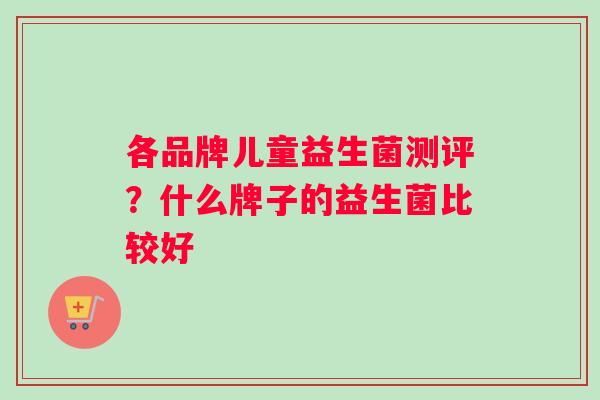各品牌儿童益生菌测评？什么牌子的益生菌比较好
