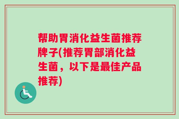 帮助胃消化益生菌推荐牌子(推荐胃部消化益生菌，以下是最佳产品推荐)