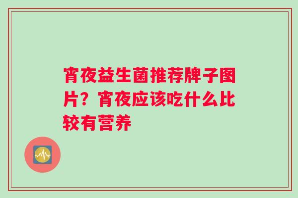 宵夜益生菌推荐牌子图片？宵夜应该吃什么比较有营养