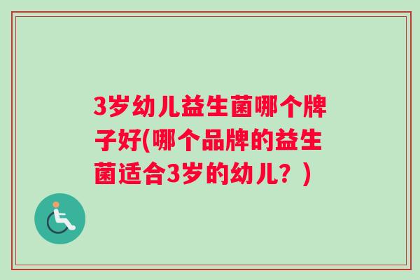 3岁幼儿益生菌哪个牌子好(哪个品牌的益生菌适合3岁的幼儿？)