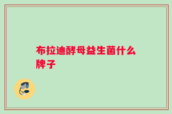 布拉迪酵母益生菌什么牌子 布拉迪酵母益生菌什么牌子