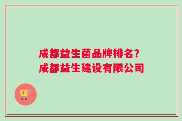 成都益生菌品牌排名?成都益生建设有限公司 成都益生菌品牌排名?成都益生建设有限公司