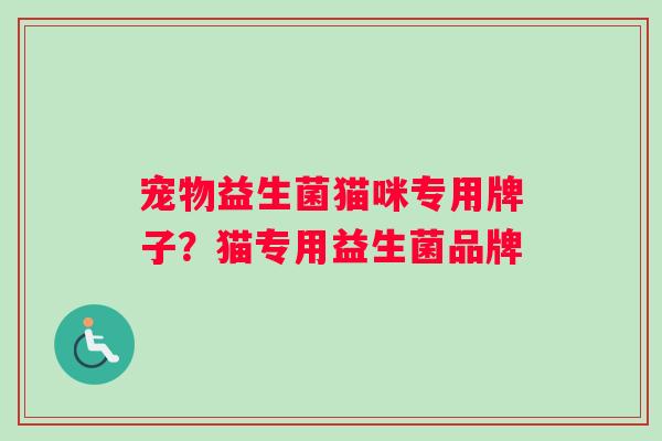 宠物益生菌猫咪专用牌子?猫专用益生菌品牌 宠物益生菌猫咪专用牌子?猫专用益生菌品牌