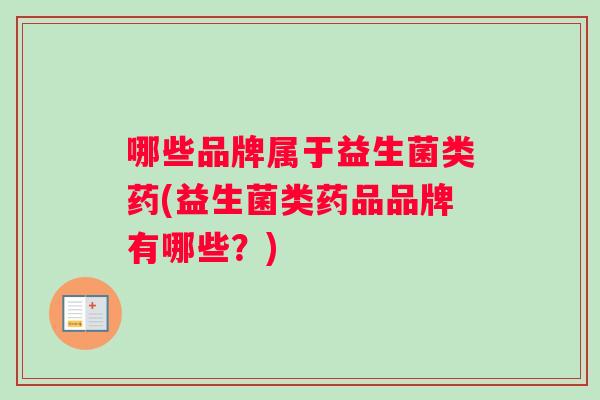 哪些品牌属于益生菌类药(益生菌类药品品牌有哪些？)