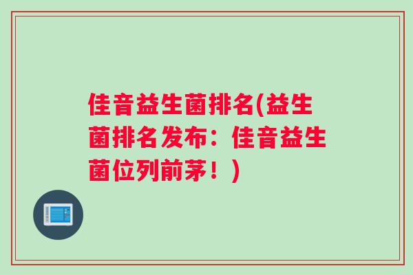 佳音益生菌排名(益生菌排名发布：佳音益生菌位列前茅！)