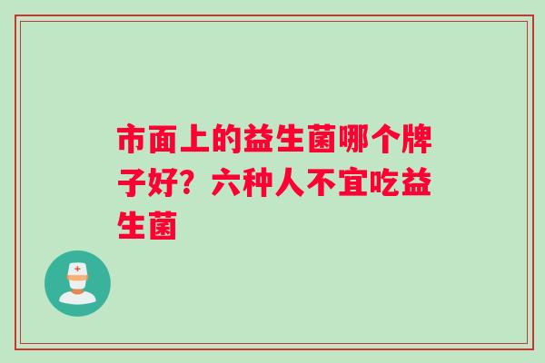 市面上的益生菌哪个牌子好?六种人不宜吃益生菌 市面上的益生菌哪个牌子好?六种人不宜吃益生菌
