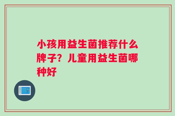 小孩用益生菌推荐什么牌子？儿童用益生菌哪种好