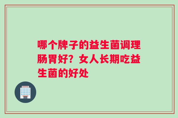 哪个牌子的益生菌调理肠胃好？女人长期吃益生菌的好处