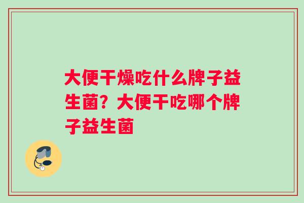 大便干燥吃什么牌子益生菌？大便干吃哪个牌子益生菌