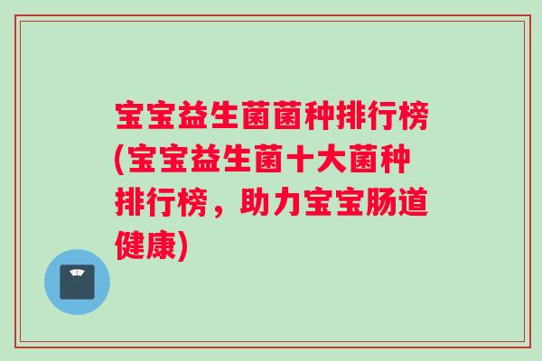 宝宝益生菌菌种排行榜(宝宝益生菌十大菌种排行榜,助力宝宝肠道健康) 宝宝益生菌菌种排行榜(宝宝益生菌十大菌种排行榜,助力宝宝肠道健康)