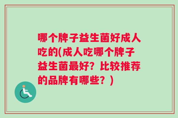 哪个牌子益生菌好成人吃的(成人吃哪个牌子益生菌最好？比较推荐的品牌有哪些？)