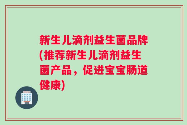 新生儿滴剂益生菌品牌(推荐新生儿滴剂益生菌产品,促进宝宝肠道健康) 新生儿滴剂益生菌品牌(推荐新生儿滴剂益生菌产品,促进宝宝肠道健康)