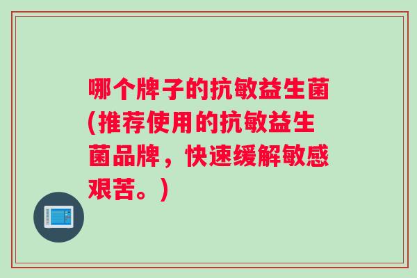 哪个牌子的抗敏益生菌(推荐使用的抗敏益生菌品牌，快速缓解敏感艰苦。)