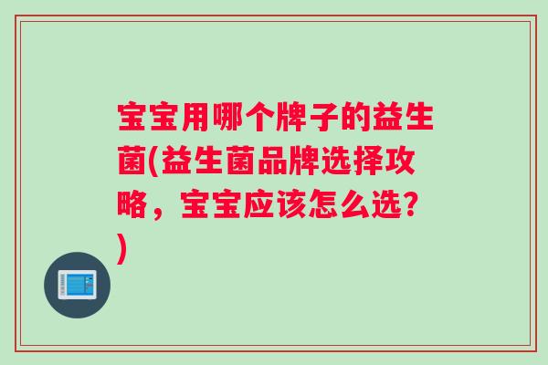 宝宝用哪个牌子的益生菌(益生菌品牌选择攻略，宝宝应该怎么选？)
