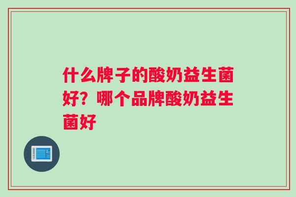 什么牌子的酸奶益生菌好?哪个品牌酸奶益生菌好 什么牌子的酸奶益生菌好?哪个品牌酸奶益生菌好