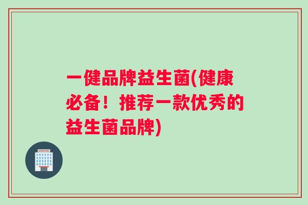 一健品牌益生菌(健康必备！推荐一款优秀的益生菌品牌)