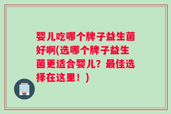 婴儿吃哪个牌子益生菌好啊(选哪个牌子益生菌更适合婴儿？最佳选择在这里！)