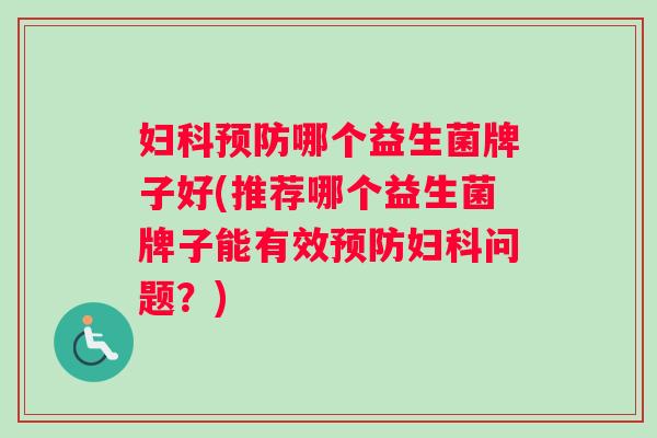 妇科预防哪个益生菌牌子好(推荐哪个益生菌牌子能有效预防妇科问题？)