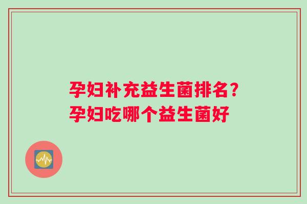孕妇补充益生菌排名？孕妇吃哪个益生菌好