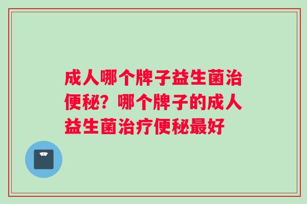 成人哪个牌子益生菌?哪个牌子的成人益生菌好 成人哪个牌子益生菌?哪个牌子的成人益生菌好