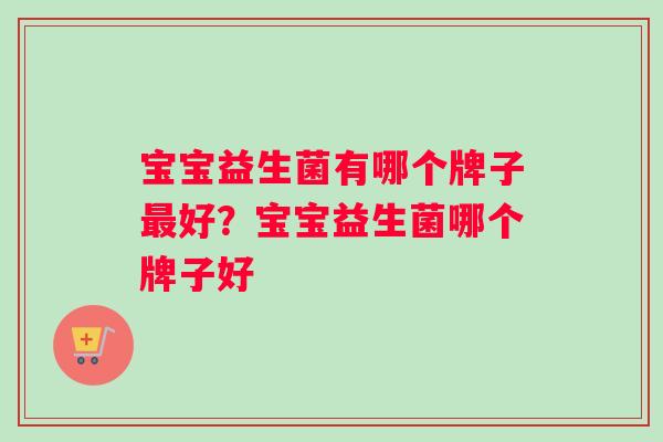 宝宝益生菌有哪个牌子最好？宝宝益生菌哪个牌子好