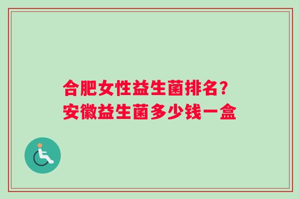 合肥女性益生菌排名？安徽益生菌多少钱一盒