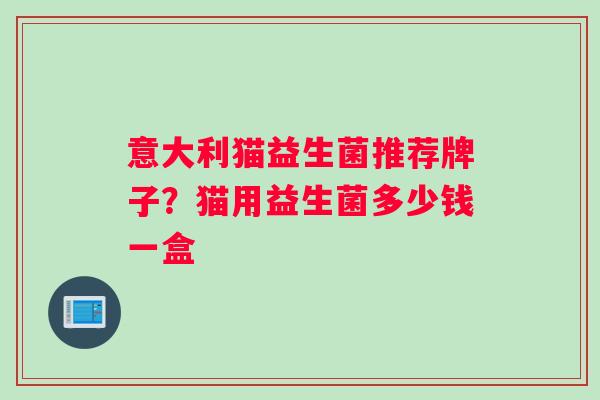 意大利猫益生菌推荐牌子?猫用益生菌多少钱一盒 意大利猫益生菌推荐牌子?猫用益生菌多少钱一盒