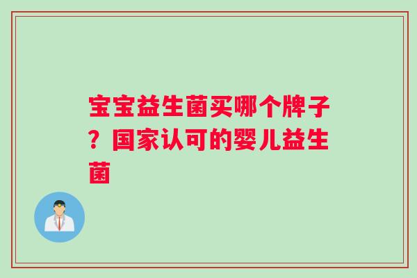 宝宝益生菌买哪个牌子？国家认可的婴儿益生菌