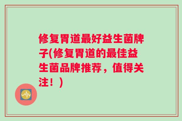修复胃道好益生菌牌子(修复胃道的佳益生菌品牌推荐,值得关注!) 修复胃道好益生菌牌子(修复胃道的佳益生菌品牌推荐,值得关注!)