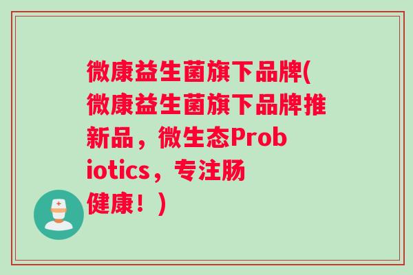 微康益生菌旗下品牌(微康益生菌旗下品牌推新品，微生态Probiotics，专注肠健康！)