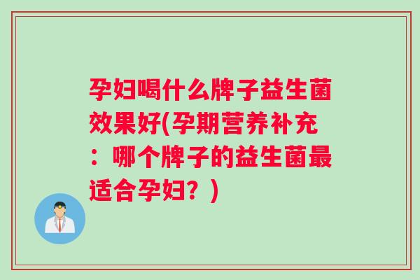 孕妇喝什么牌子益生菌效果好(孕期营养补充：哪个牌子的益生菌最适合孕妇？)