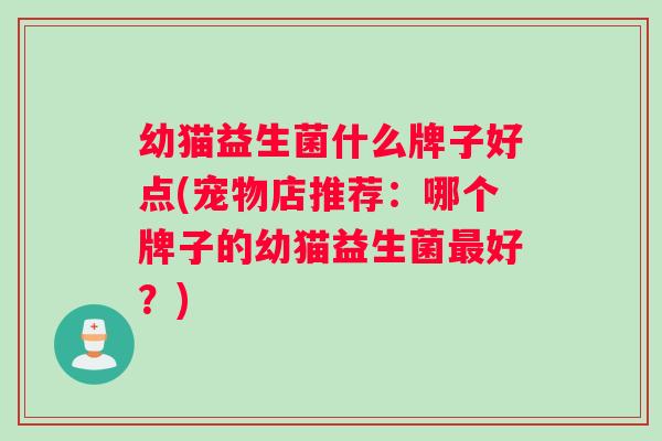 幼猫益生菌什么牌子好点(宠物店推荐：哪个牌子的幼猫益生菌最好？)