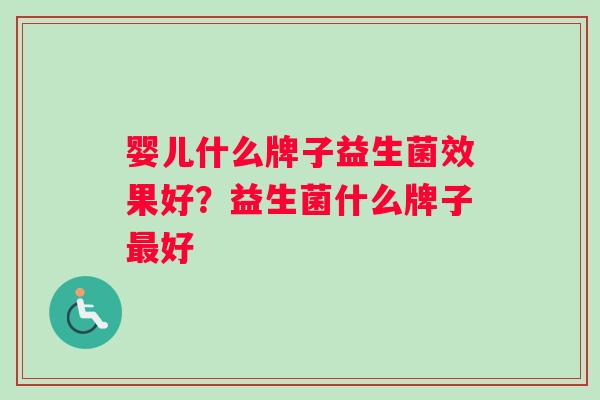 婴儿什么牌子益生菌效果好？益生菌什么牌子最好