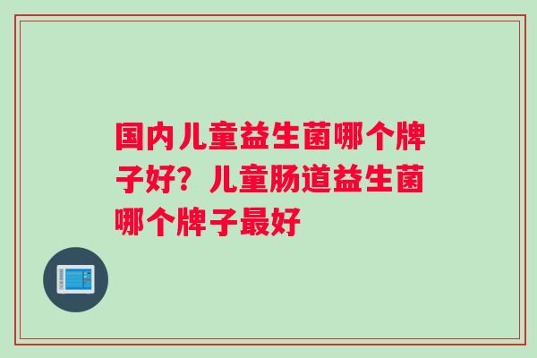 国内儿童益生菌哪个牌子好？儿童肠道益生菌哪个牌子最好