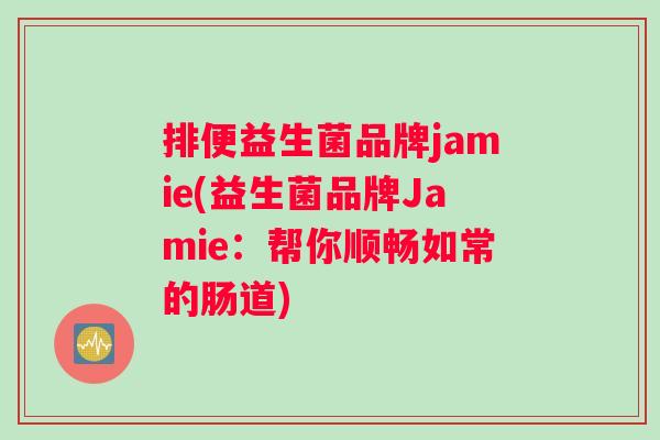 排便益生菌品牌jamie(益生菌品牌Jamie：帮你顺畅如常的肠道)